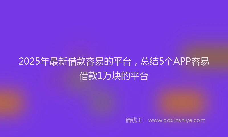 2025年最新借款容易的平台，总结5个APP容易借款1万块的平台