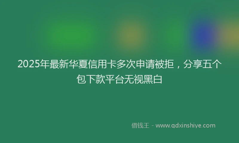 2025年最新华夏信用卡多次申请被拒，分享五个包下款平台无视黑白