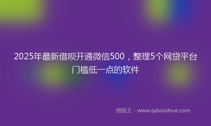 2025年最新借呗开通微信500，整理5个网贷平台门槛低一点的软件