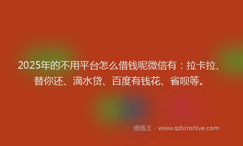2025年的不用平台怎么借钱呢微信有：拉卡拉、替你还、滴水贷、百度有钱花、省呗等。
