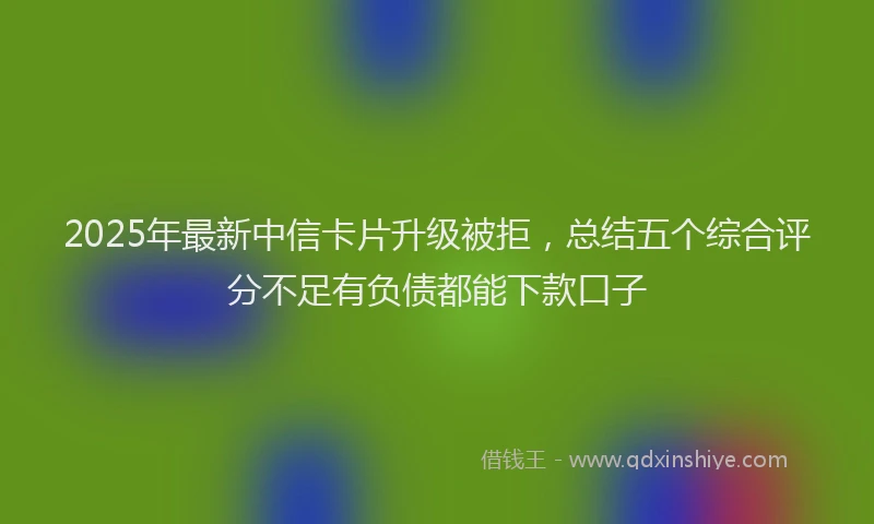 2025年最新中信卡片升级被拒，总结五个综合评分不足有负债都能下款口子