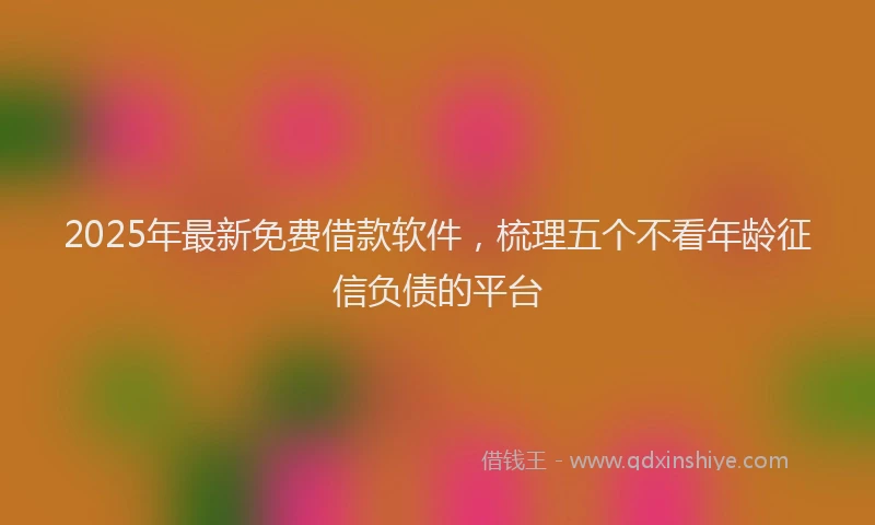2025年最新免费借款软件，梳理五个不看年龄征信负债的平台