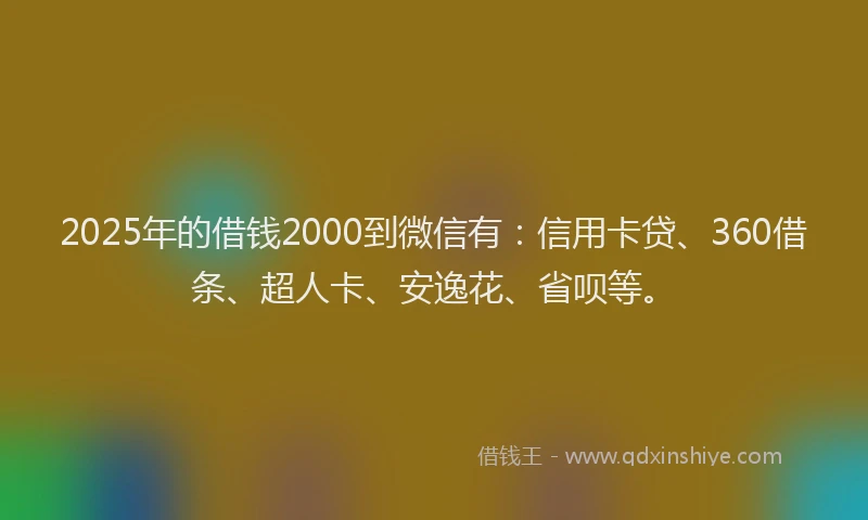 2025年的借钱2000到微信有：信用卡贷、360借条、超人卡、安逸花、省呗等。