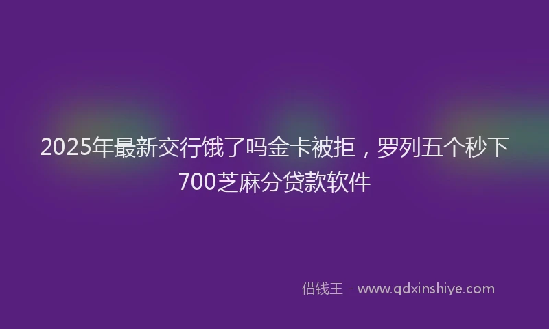 2025年最新交行饿了吗金卡被拒，罗列五个秒下700芝麻分贷款软件