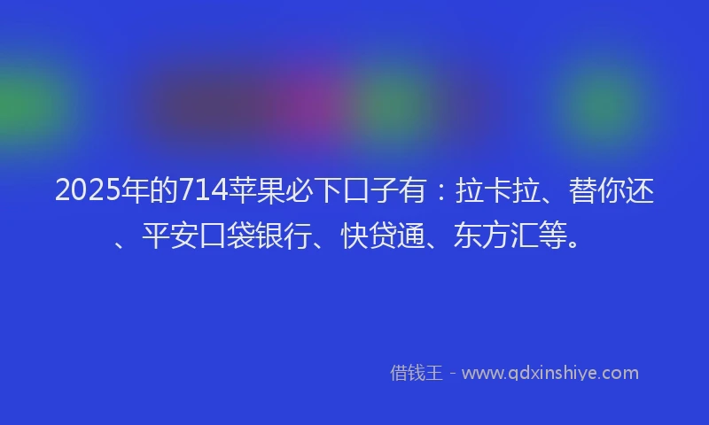 2025年的714苹果必下口子有：拉卡拉、替你还、平安口袋银行、快贷通、东方汇等。
