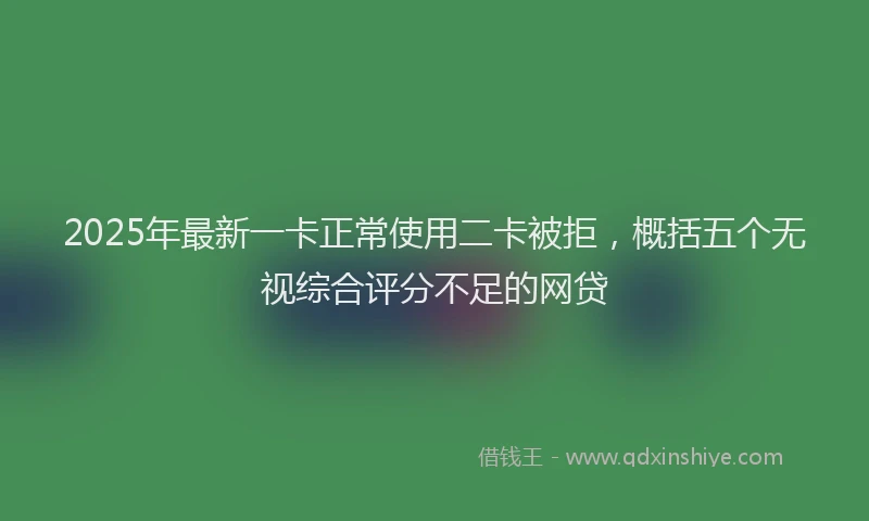 2025年最新一卡正常使用二卡被拒，概括五个无视综合评分不足的网贷