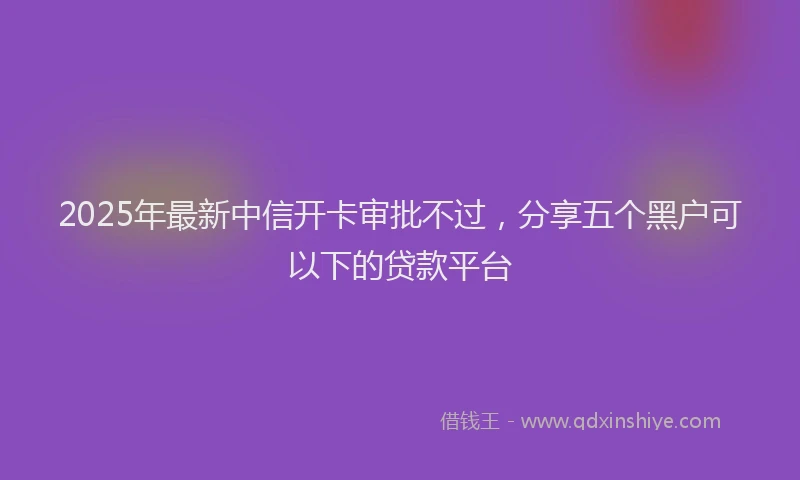 2025年最新中信开卡审批不过，分享五个黑户可以下的贷款平台