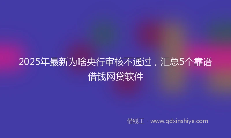 2025年最新为啥央行审核不通过，汇总5个靠谱借钱网贷软件