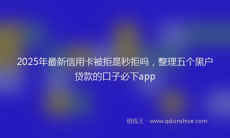 2025年最新信用卡被拒是秒拒吗，整理五个黑户贷款的口子必下app