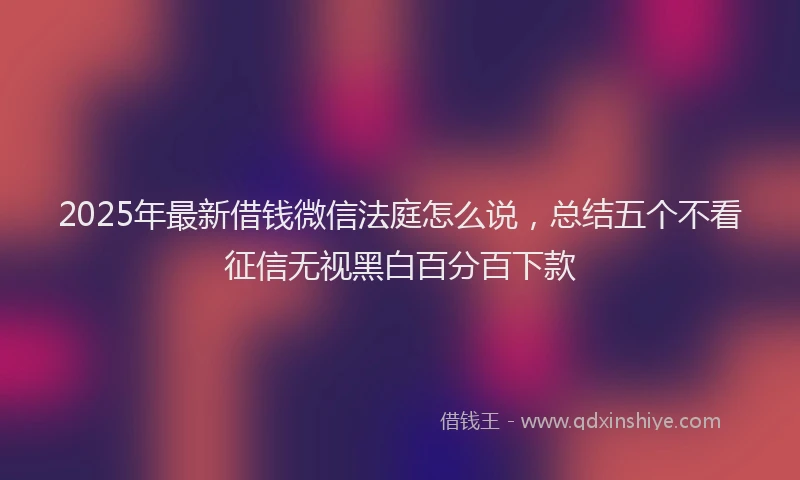 2025年最新借钱微信法庭怎么说，总结五个不看征信无视黑白百分百下款