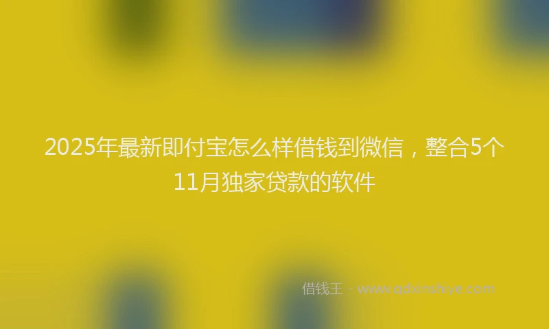 2025年最新即付宝怎么样借钱到微信，整合5个11月独家贷款的软件