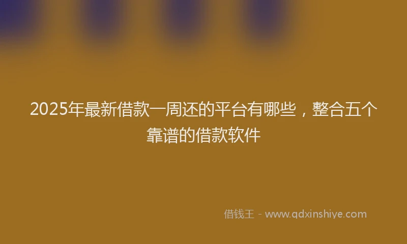 2025年最新借款一周还的平台有哪些，整合五个靠谱的借款软件