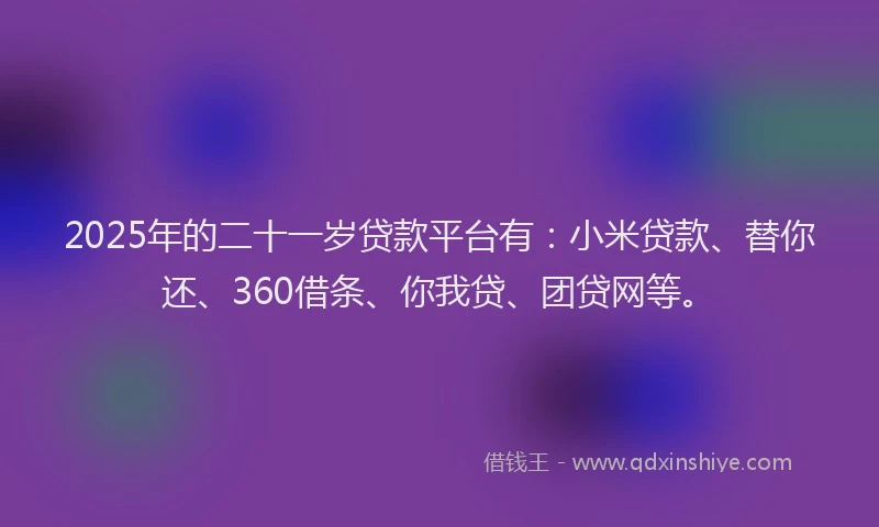 2025年的二十一岁贷款平台有：小米贷款、替你还、360借条、你我贷、团贷网等。