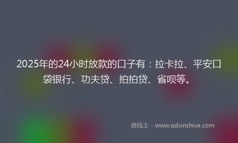 2025年的24小时放款的口子有：拉卡拉、平安口袋银行、功夫贷、拍拍贷、省呗等。