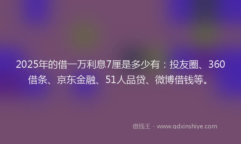 2025年的借一万利息7厘是多少有：投友圈、360借条、京东金融、51人品贷、微博借钱等。