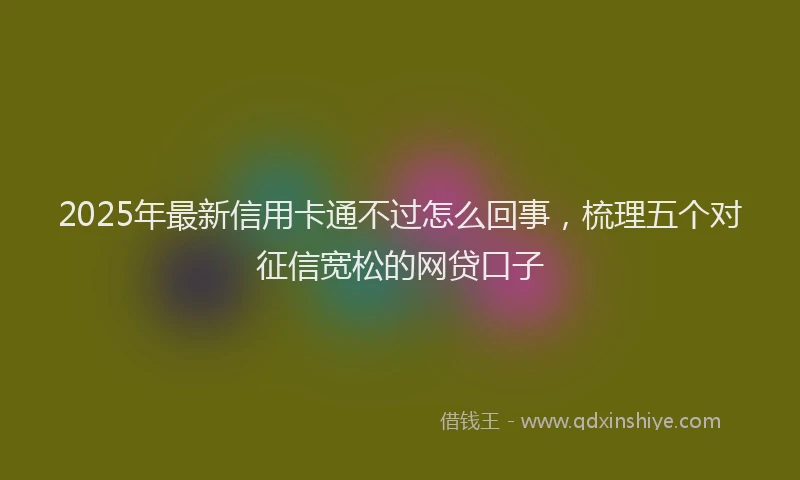 2025年最新信用卡通不过怎么回事，梳理五个对征信宽松的网贷口子