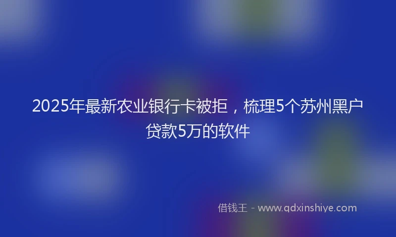 2025年最新农业银行卡被拒，梳理5个苏州黑户贷款5万的软件
