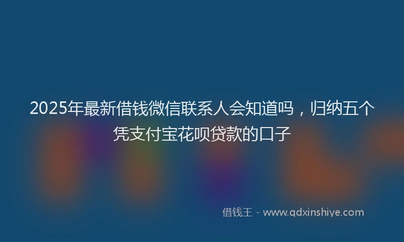 2025年最新借钱微信联系人会知道吗，归纳五个凭支付宝花呗贷款的口子