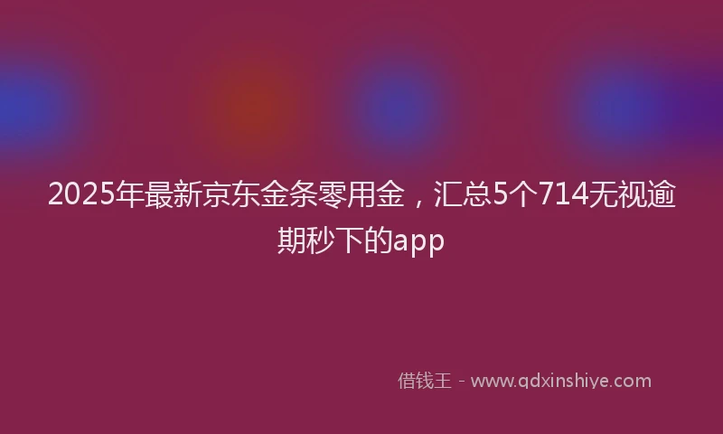 2025年最新京东金条零用金，汇总5个714无视逾期秒下的app