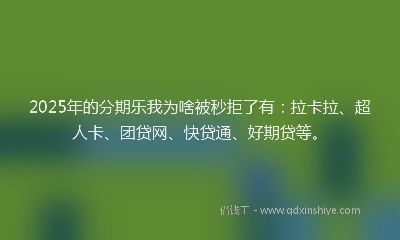 2025年的分期乐我为啥被秒拒了有：拉卡拉、超人卡、团贷网、快贷通、好期贷等。
