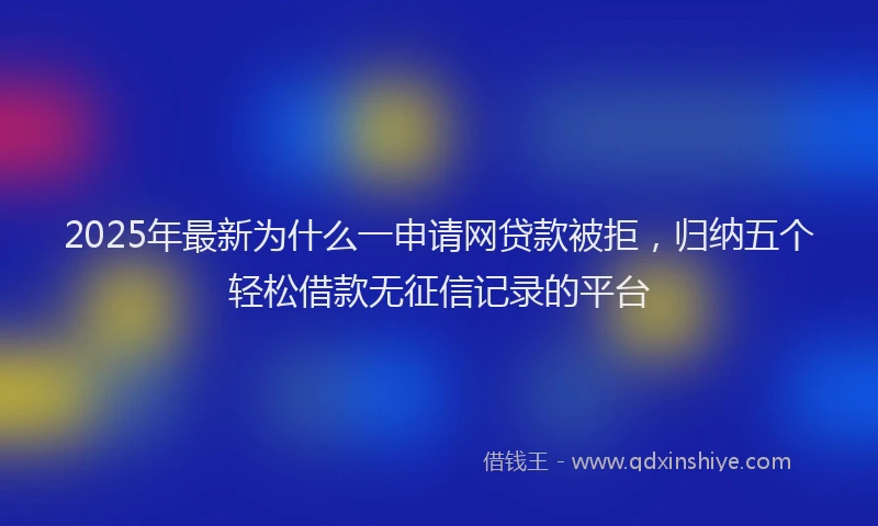 2025年最新为什么一申请网贷款被拒，归纳五个轻松借款无征信记录的平台