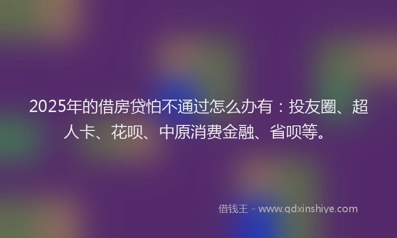 2025年的借房贷怕不通过怎么办有：投友圈、超人卡、花呗、中原消费金融、省呗等。