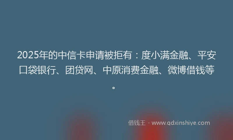 2025年的中信卡申请被拒有：度小满金融、平安口袋银行、团贷网、中原消费金融、微博借钱等。