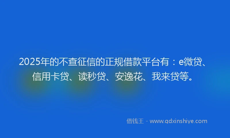 2025年的不查征信的正规借款平台有：e微贷、信用卡贷、读秒贷、安逸花、我来贷等。