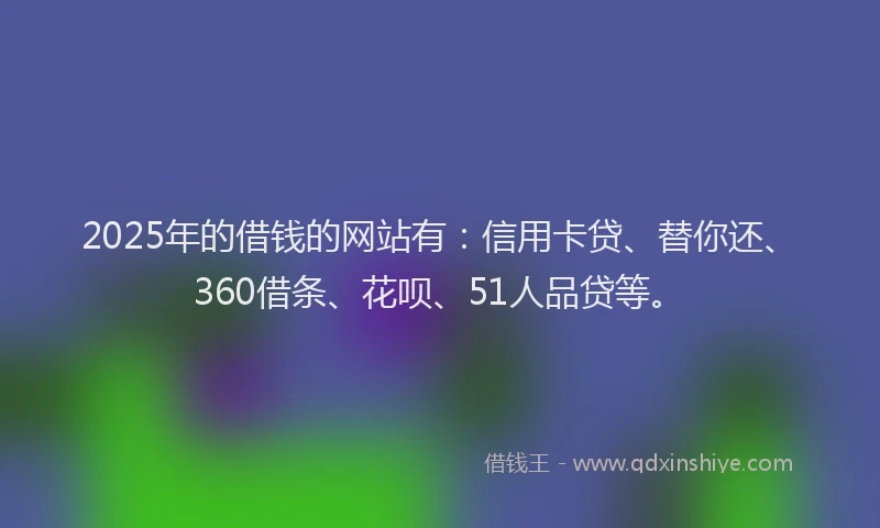 2025年的借钱的网站有：信用卡贷、替你还、360借条、花呗、51人品贷等。