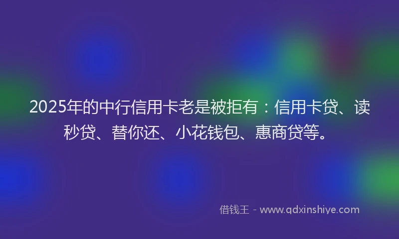 2025年的中行信用卡老是被拒有：信用卡贷、读秒贷、替你还、小花钱包、惠商贷等。