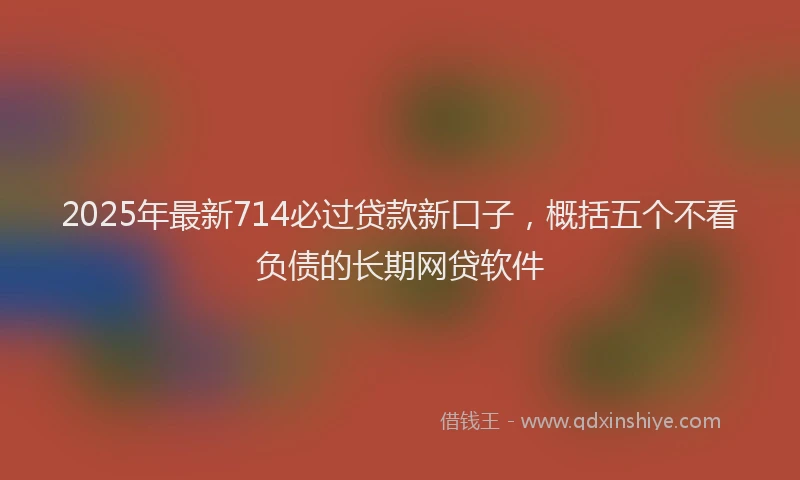 2025年最新714必过贷款新口子，概括五个不看负债的长期网贷软件