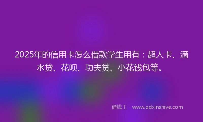 2025年的信用卡怎么借款学生用有：超人卡、滴水贷、花呗、功夫贷、小花钱包等。