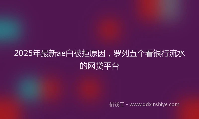 2025年最新ae白被拒原因，罗列五个看银行流水的网贷平台