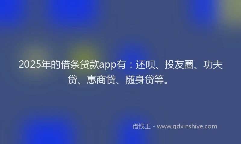 2025年的借条贷款app有：还呗、投友圈、功夫贷、惠商贷、随身贷等。