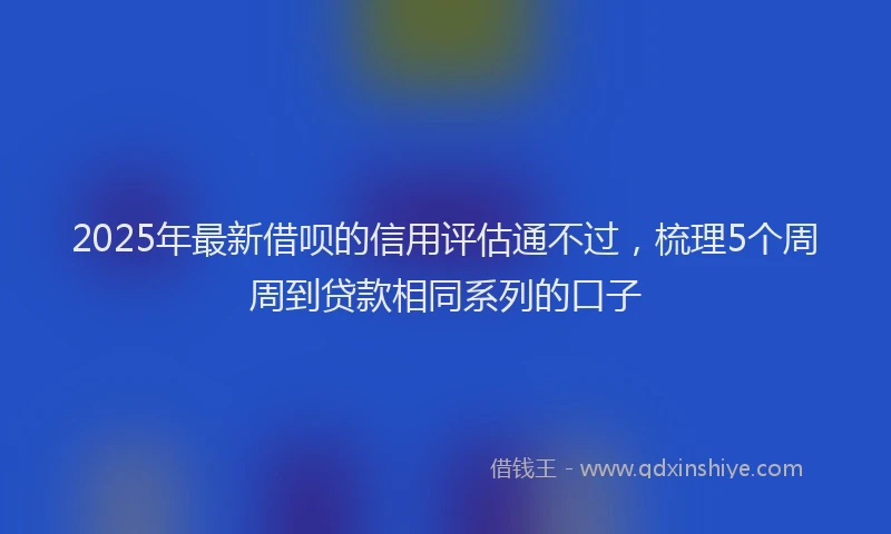 2025年最新借呗的信用评估通不过，梳理5个周周到贷款相同系列的口子