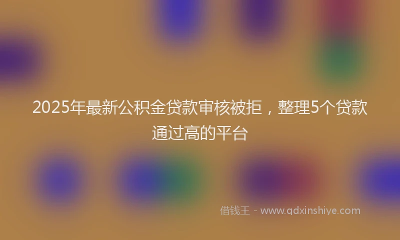 2025年最新公积金贷款审核被拒，整理5个贷款通过高的平台
