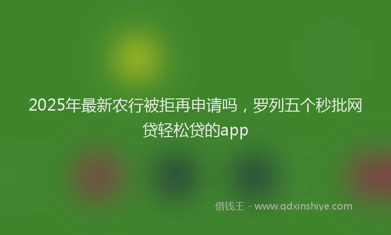 2025年最新农行被拒再申请吗，罗列五个秒批网贷轻松贷的app