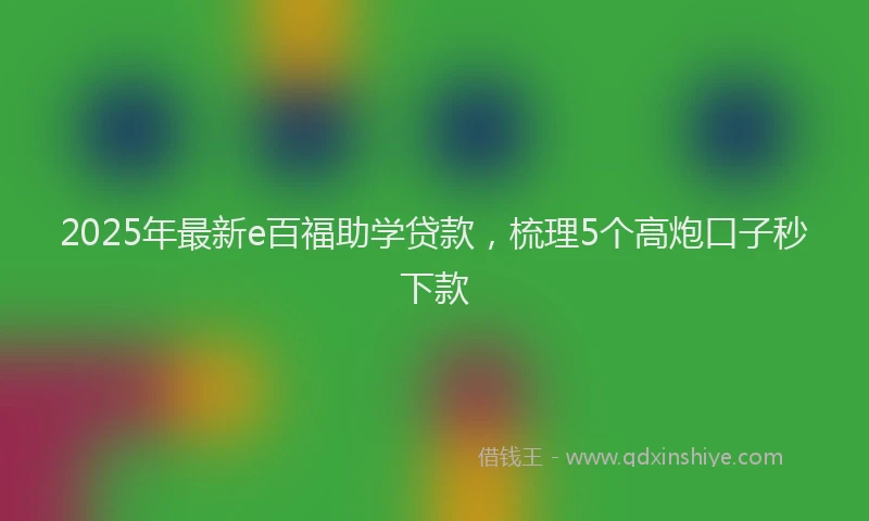 2025年最新e百福助学贷款，梳理5个高炮口子秒下款
