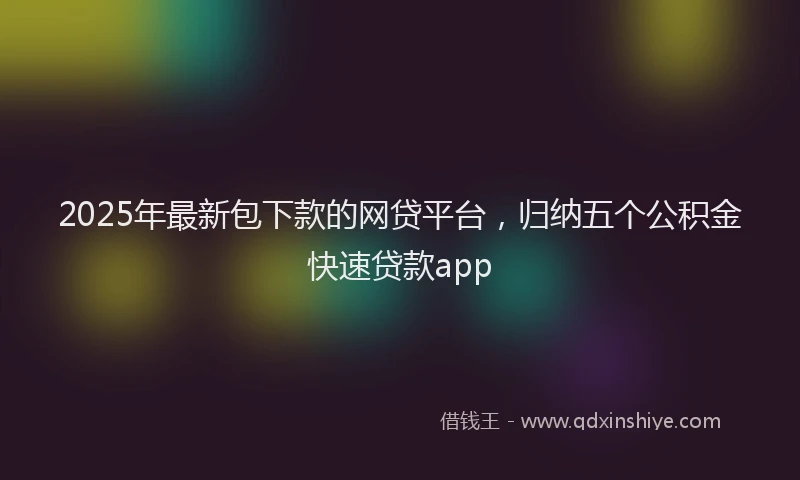 2025年最新包下款的网贷平台，归纳五个公积金快速贷款app