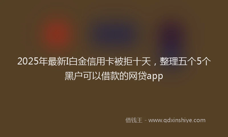 2025年最新I白金信用卡被拒十天，整理五个5个黑户可以借款的网贷app