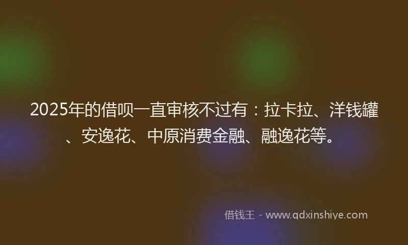 2025年的借呗一直审核不过有：拉卡拉、洋钱罐、安逸花、中原消费金融、融逸花等。