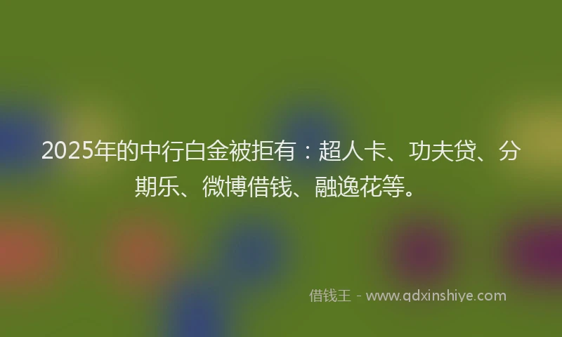2025年的中行白金被拒有：超人卡、功夫贷、分期乐、微博借钱、融逸花等。