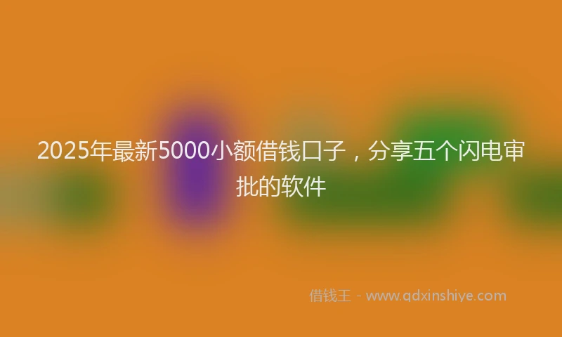 2025年最新5000小额借钱口子，分享五个闪电审批的软件