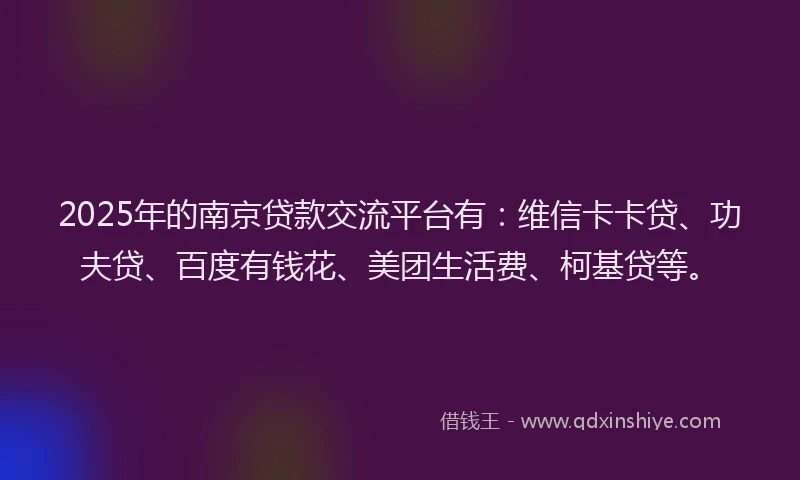 2025年的南京贷款交流平台有：维信卡卡贷、功夫贷、百度有钱花、美团生活费、柯基贷等。