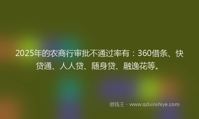 2025年的农商行审批不通过率有：360借条、快贷通、人人贷、随身贷、融逸花等。