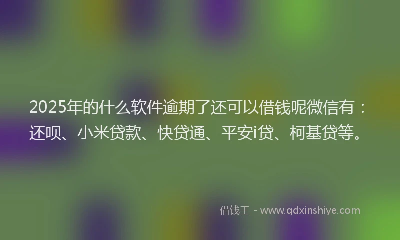 2025年的什么软件逾期了还可以借钱呢微信有：还呗、小米贷款、快贷通、平安i贷、柯基贷等。