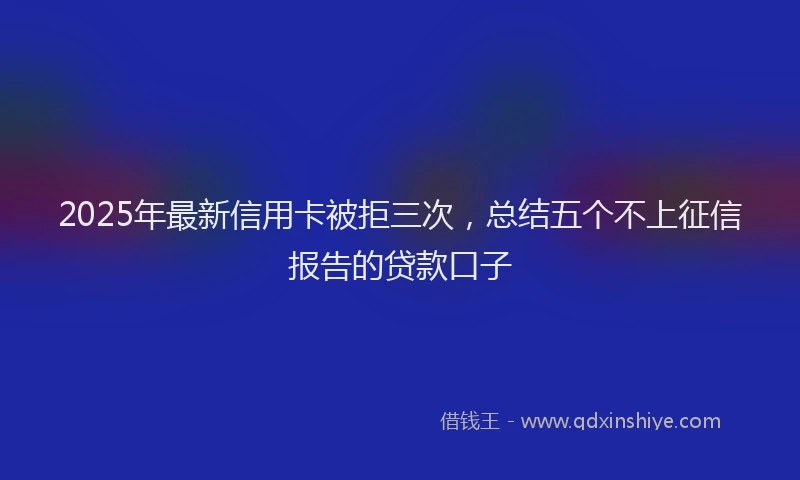 2025年最新信用卡被拒三次，总结五个不上征信报告的贷款口子