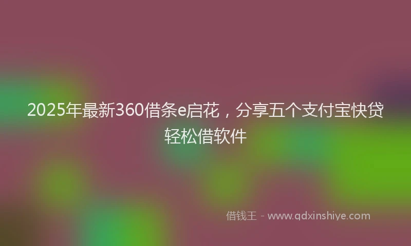 2025年最新360借条e启花，分享五个支付宝快贷轻松借软件