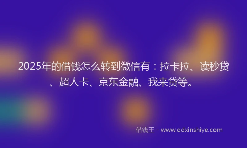 2025年的借钱怎么转到微信有：拉卡拉、读秒贷、超人卡、京东金融、我来贷等。