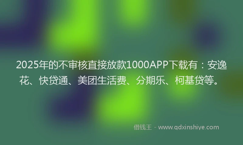 2025年的不审核直接放款1000APP下载有：安逸花、快贷通、美团生活费、分期乐、柯基贷等。